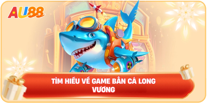 Tìm hiểu về game bắn cá long vương